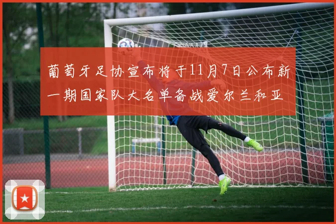 葡萄牙足协宣布将于11月7日公布新一期国家队大名单备战爱尔兰和亚美尼亚