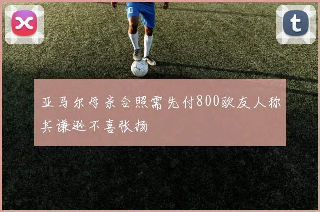 亚马尔母亲合照需先付800欧友人称其谦逊不喜张扬