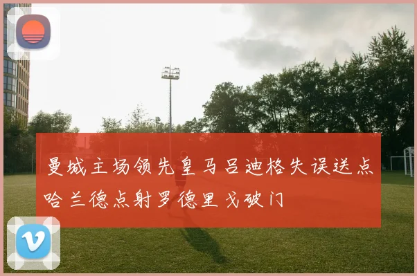 曼城主场领先皇马吕迪格失误送点哈兰德点射罗德里戈破门