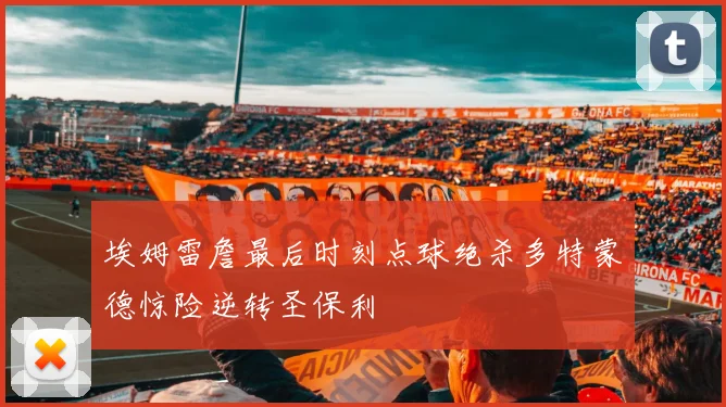 埃姆雷詹最后时刻点球绝杀多特蒙德惊险逆转圣保利