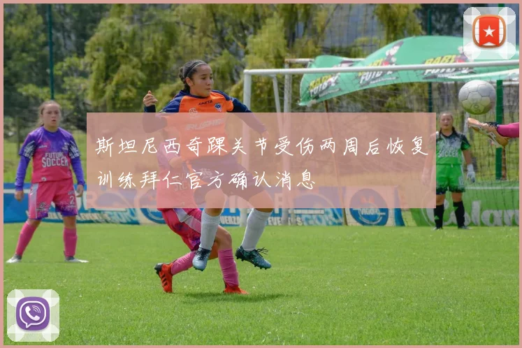 斯坦尼西奇踝关节受伤两周后恢复训练拜仁官方确认消息