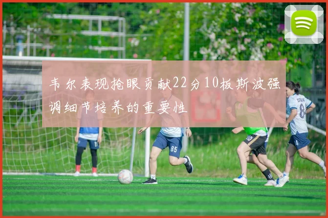 韦尔表现抢眼贡献22分10板斯波强调细节培养的重要性