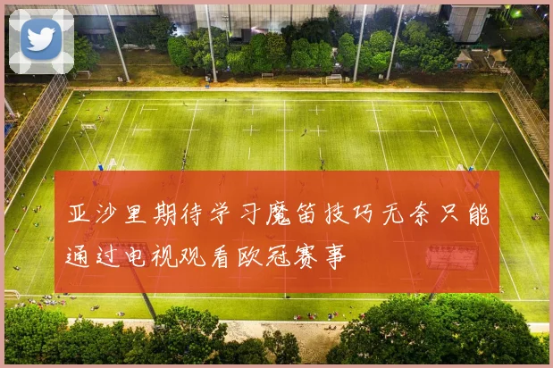 亚沙里期待学习魔笛技巧无奈只能通过电视观看欧冠赛事