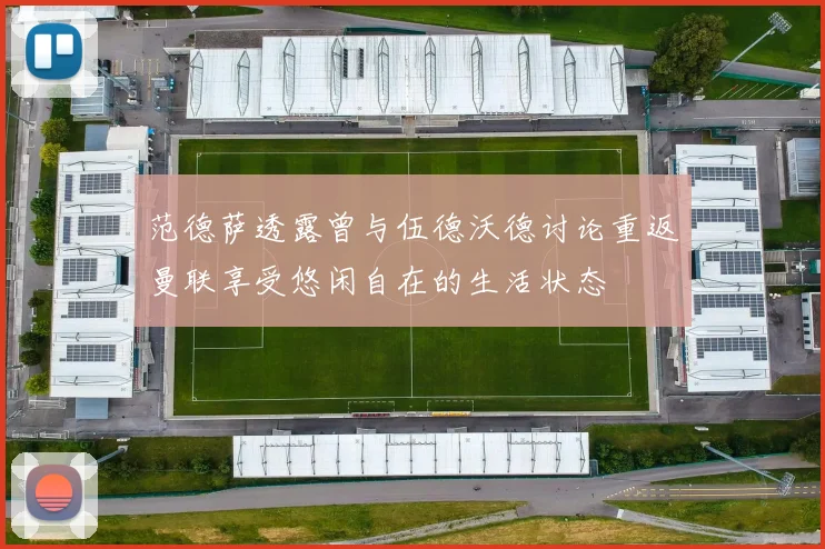 范德萨透露曾与伍德沃德讨论重返曼联享受悠闲自在的生活状态