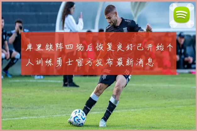 库里缺阵四场后恢复良好已开始个人训练勇士官方发布最新消息