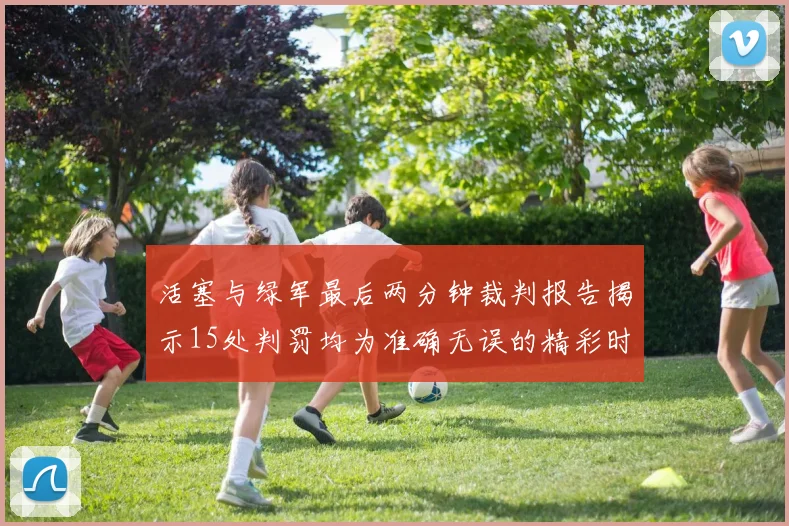 活塞与绿军最后两分钟裁判报告揭示15处判罚均为准确无误的精彩时刻