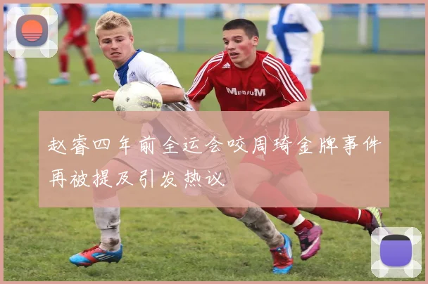 赵睿四年前全运会咬周琦金牌事件再被提及引发热议