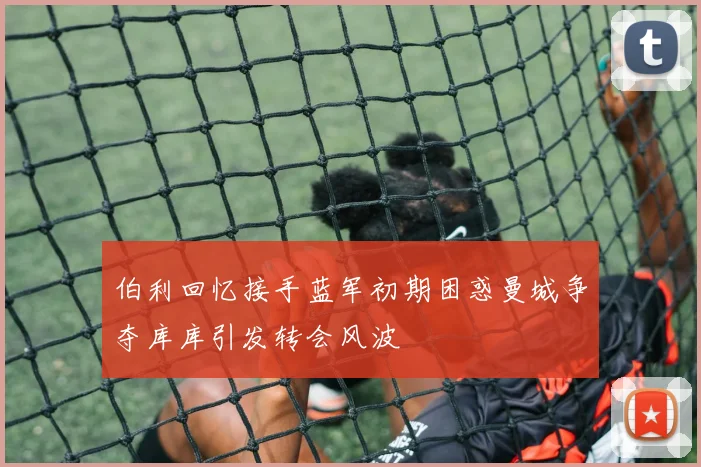 伯利回忆接手蓝军初期困惑曼城争夺库库引发转会风波