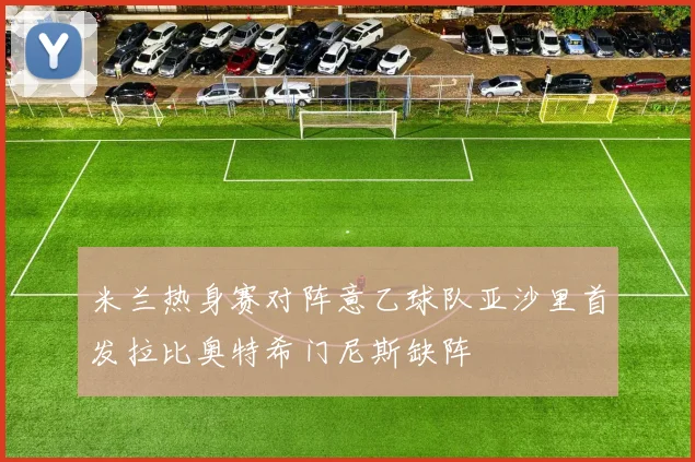 米兰热身赛对阵意乙球队亚沙里首发拉比奥特希门尼斯缺阵