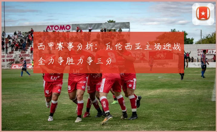西甲赛事分析：瓦伦西亚主场迎战全力争胜力争三分