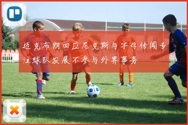 迈克布朗回应尼克斯与字母传闻专注球队发展不参与外界事务