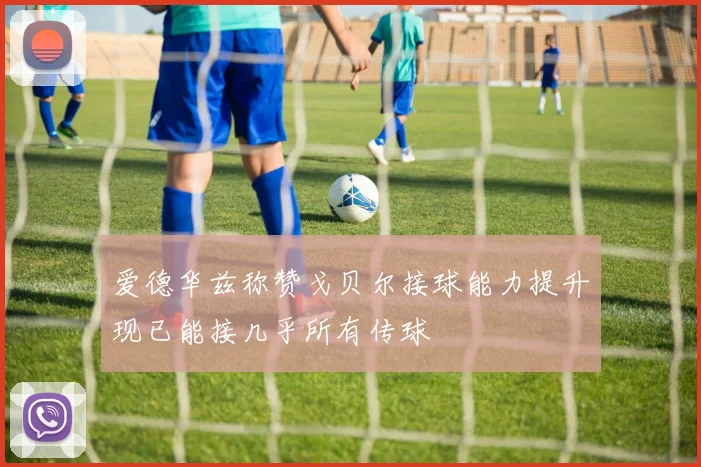 爱德华兹称赞戈贝尔接球能力提升现已能接几乎所有传球