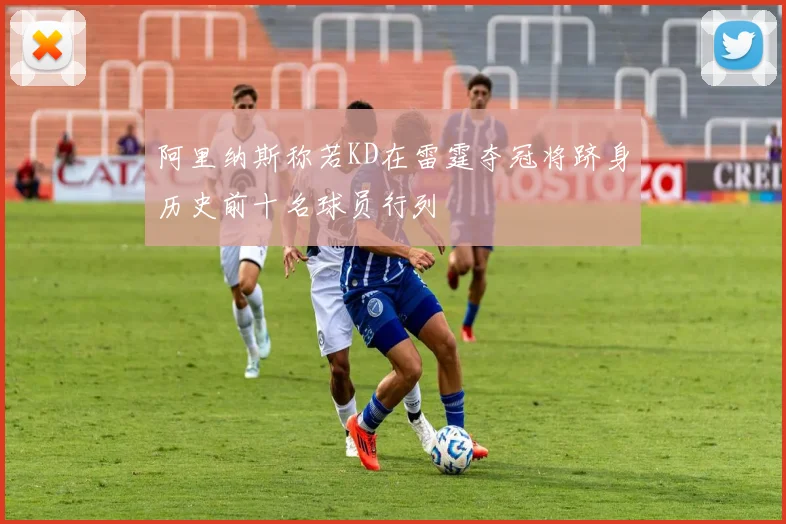 阿里纳斯称若KD在雷霆夺冠将跻身历史前十名球员行列
