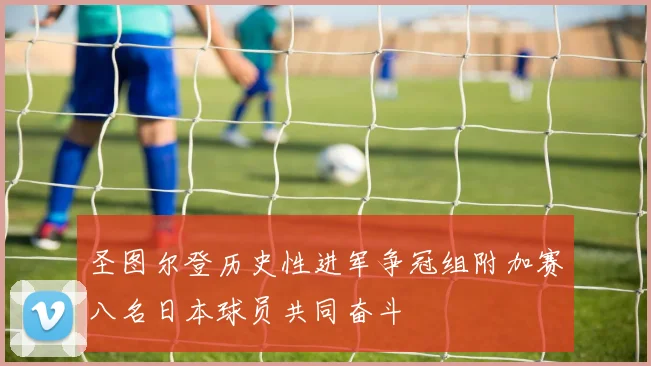 圣图尔登历史性进军争冠组附加赛八名日本球员共同奋斗
