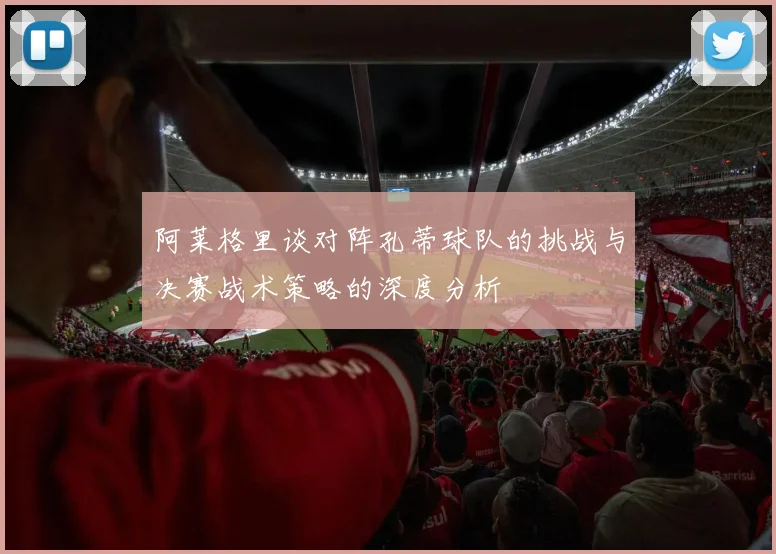 阿莱格里谈对阵孔蒂球队的挑战与决赛战术策略的深度分析