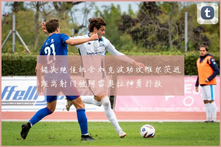 错失绝佳机会加克波助攻维尔茨近距离射门被阿雷奥拉神勇扑救