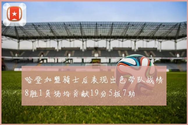 哈登加盟骑士后表现出色带队战绩8胜1负场均贡献19分5板7助