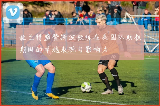 杜兰特盛赞斯波教练在美国队助教期间的卓越表现与影响力