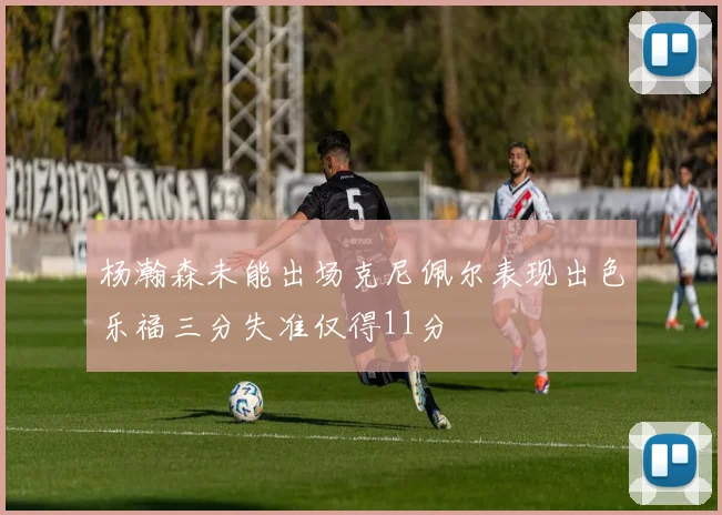 杨瀚森未能出场克尼佩尔表现出色乐福三分失准仅得11分