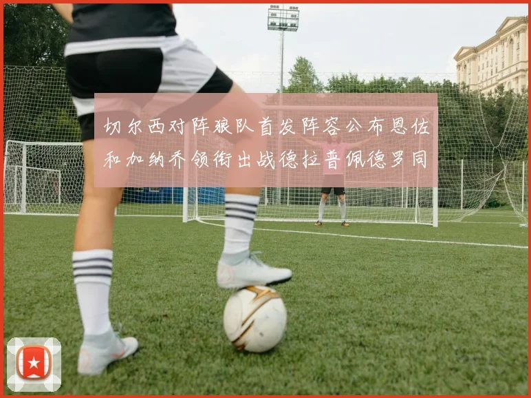 切尔西对阵狼队首发阵容公布恩佐和加纳乔领衔出战德拉普佩德罗同场竞技
