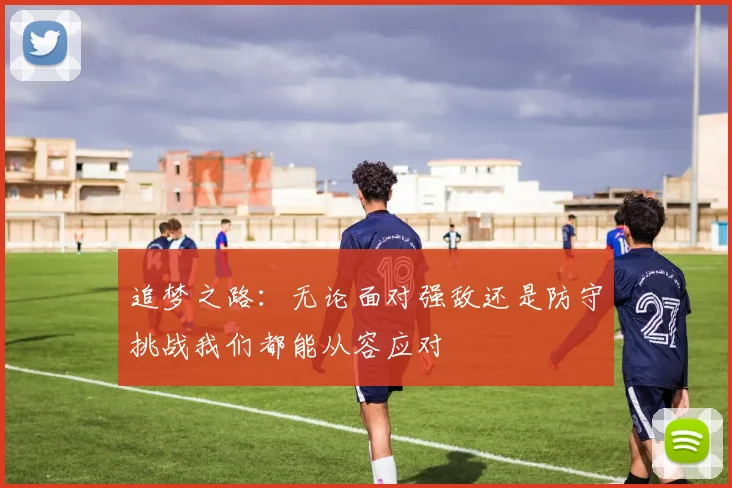 追梦之路：无论面对强敌还是防守挑战我们都能从容应对