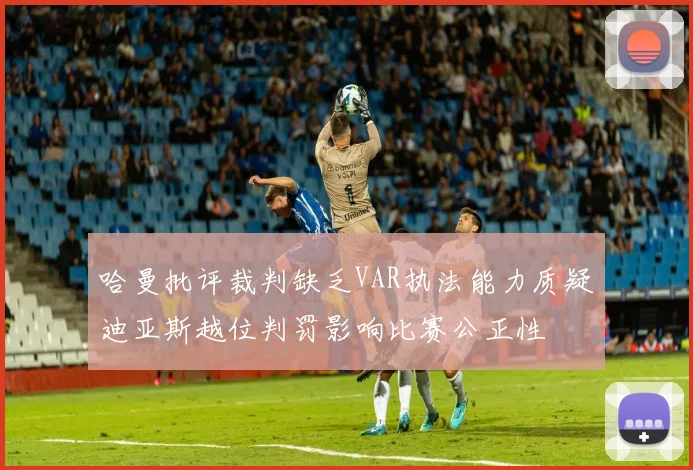 哈曼批评裁判缺乏VAR执法能力质疑迪亚斯越位判罚影响比赛公正性