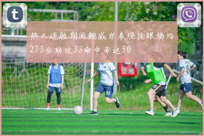 热火连胜期间鲍威尔表现抢眼场均273分助攻33命中率达50