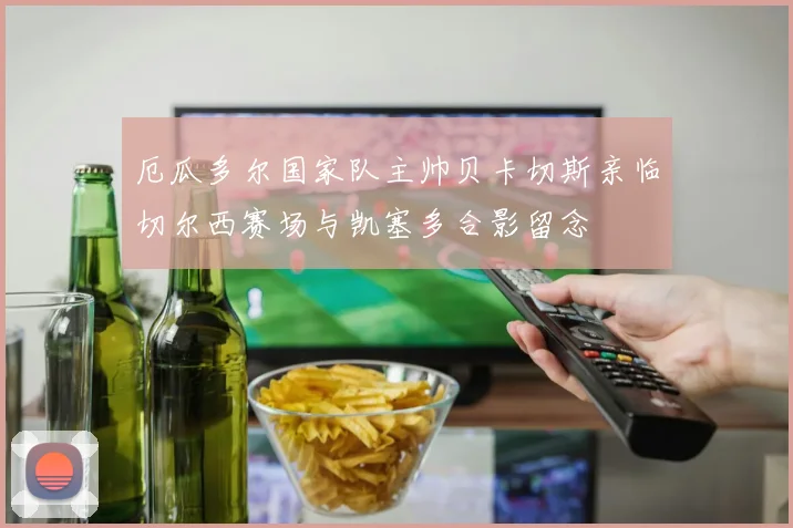 厄瓜多尔国家队主帅贝卡切斯亲临切尔西赛场与凯塞多合影留念