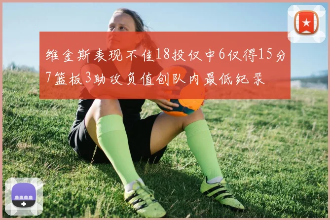 维金斯表现不佳18投仅中6仅得15分7篮板3助攻负值创队内最低纪录