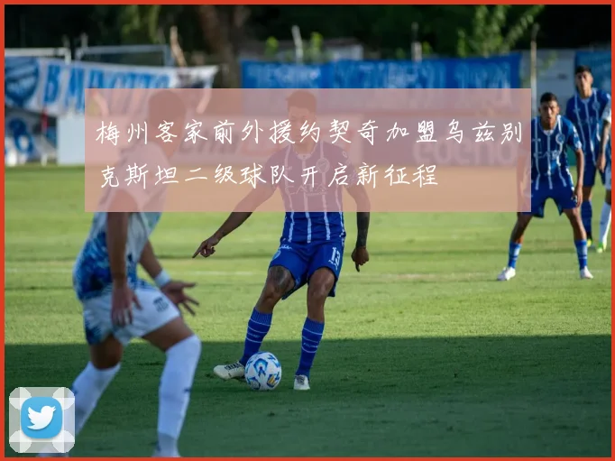 梅州客家前外援约契奇加盟乌兹别克斯坦二级球队开启新征程