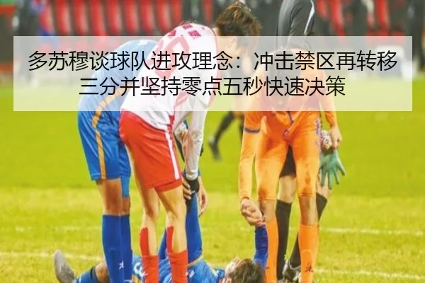 多苏穆谈球队进攻理念：冲击禁区再转移三分并坚持零点五秒快速决策（ayx）